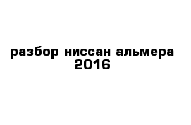 разбор ниссан альмера 2016